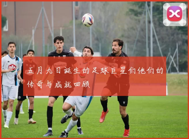 五月九日诞生的足球巨星们他们的传奇与成就回顾