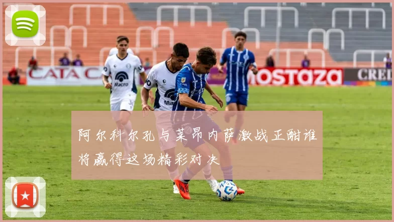 阿尔科尔孔与莱昂内萨激战正酣谁将赢得这场精彩对决