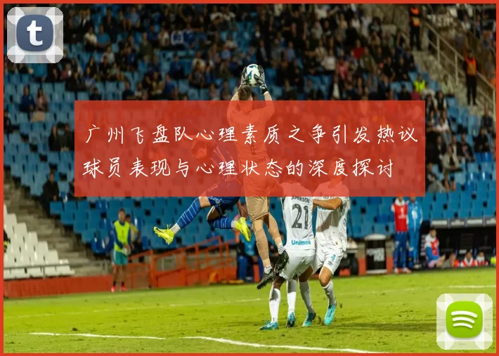 广州飞盘队心理素质之争引发热议球员表现与心理状态的深度探讨