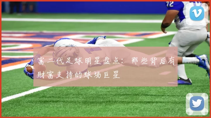 富二代足球明星盘点：那些背后有财富支持的球场巨星