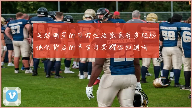 足球明星的日常生活究竟有多轻松他们背后的辛苦与荣耀你知道吗