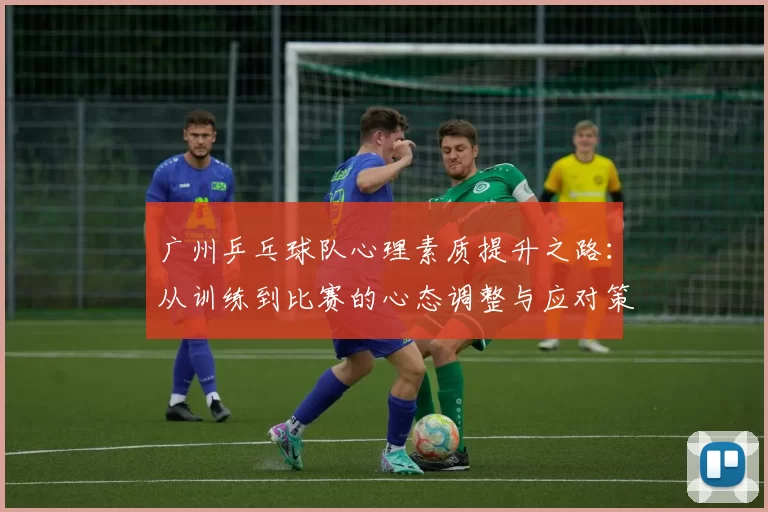 广州乒乓球队心理素质提升之路：从训练到比赛的心态调整与应对策略