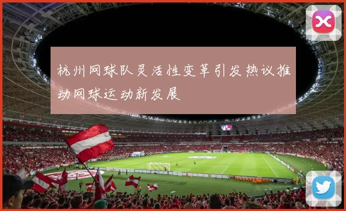 杭州网球队灵活性变革引发热议推动网球运动新发展