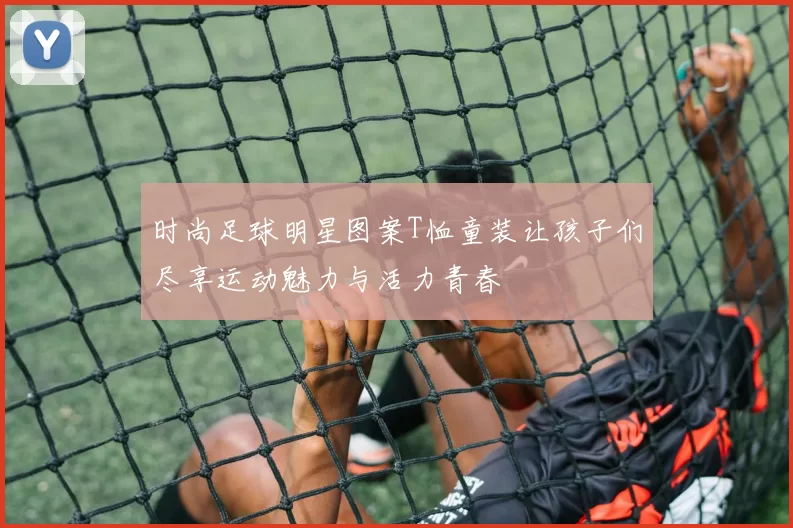时尚足球明星图案T恤童装让孩子们尽享运动魅力与活力青春