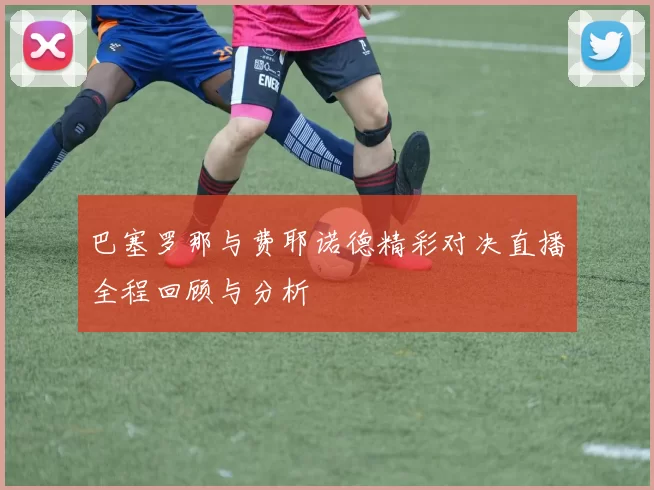 巴塞罗那与费耶诺德精彩对决直播全程回顾与分析