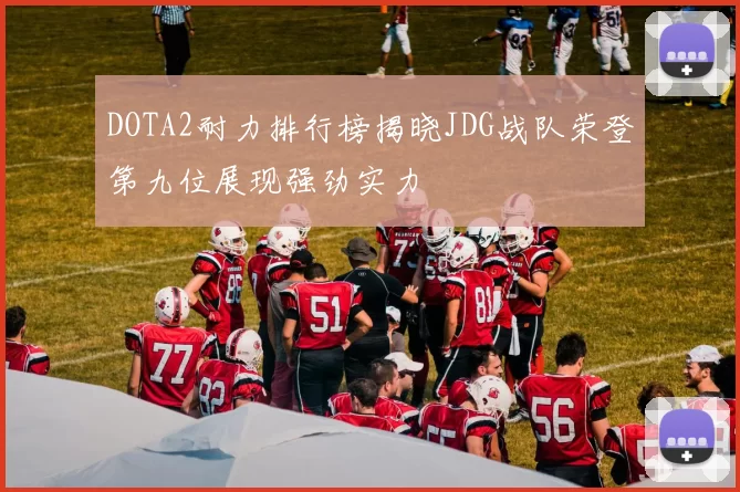 DOTA2耐力排行榜揭晓JDG战队荣登第九位展现强劲实力