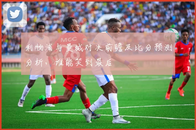 利物浦与曼城对决前瞻及比分预测分析，谁能笑到最后