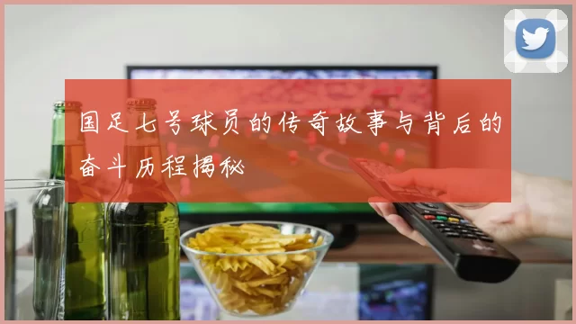 国足七号球员的传奇故事与背后的奋斗历程揭秘