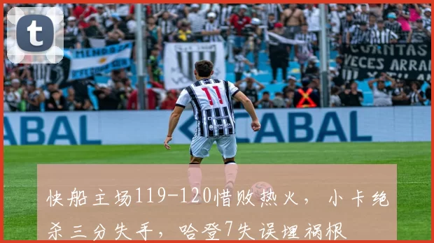 快船主场119-120惜败热火，小卡绝杀三分失手，哈登7失误埋祸根