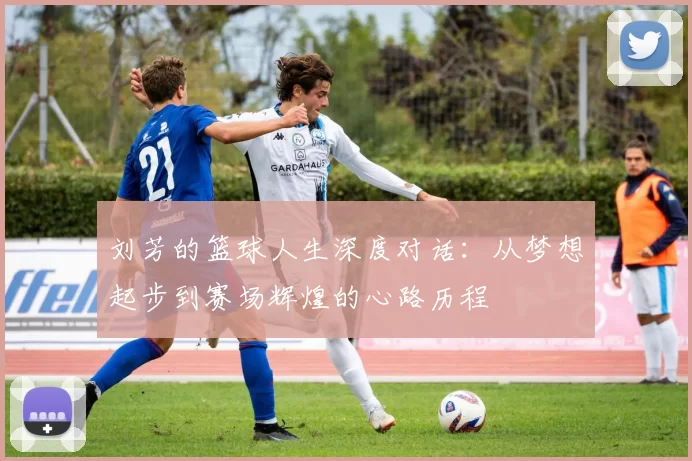 刘芳的篮球人生深度对话：从梦想起步到赛场辉煌的心路历程