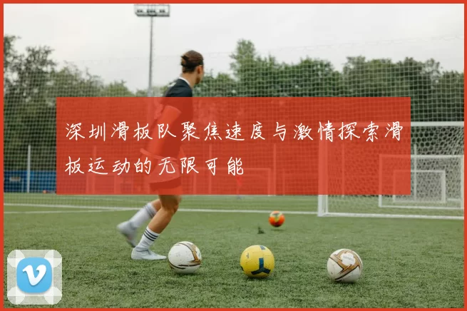 深圳滑板队聚焦速度与激情探索滑板运动的无限可能