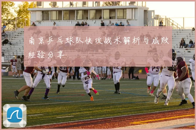 南京乒乓球队快攻战术解析与成败经验分享