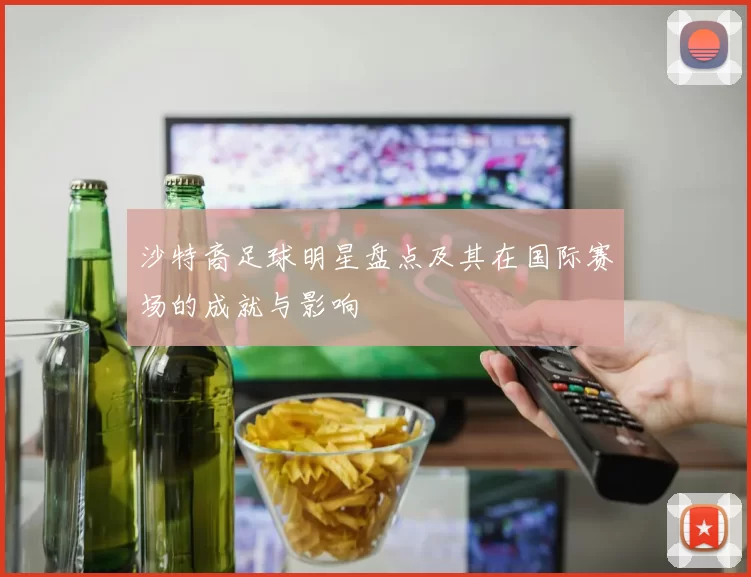 沙特裔足球明星盘点及其在国际赛场的成就与影响