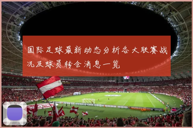 国际足球最新动态分析各大联赛战况及球员转会消息一览