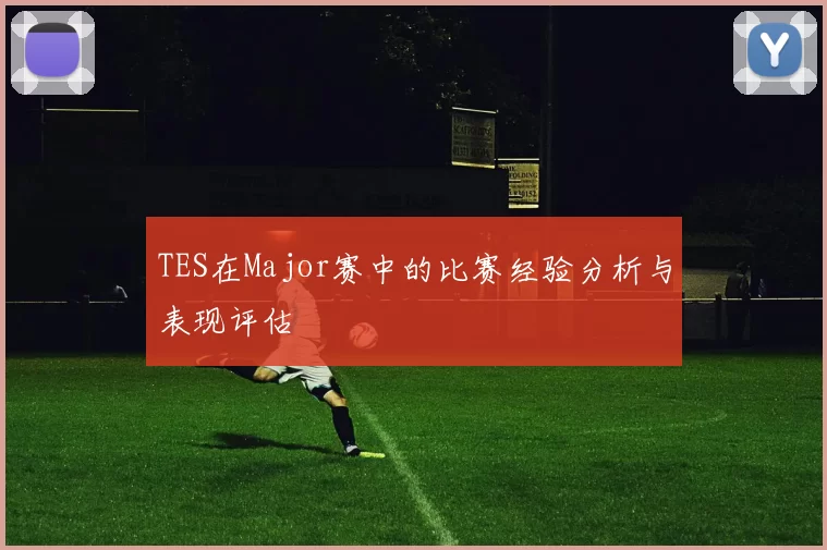 TES在Major赛中的比赛经验分析与表现评估
