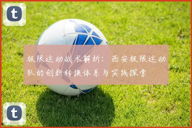 极限运动战术解析：西安极限运动队的创新转换体系与实践探索