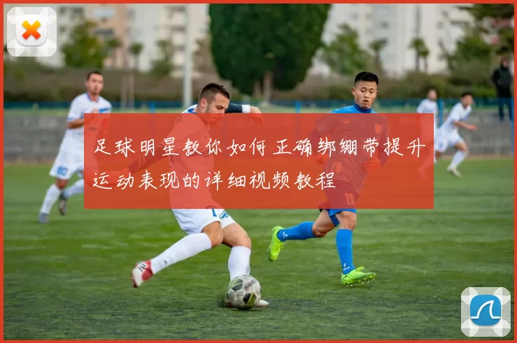 足球明星教你如何正确绑绷带提升运动表现的详细视频教程