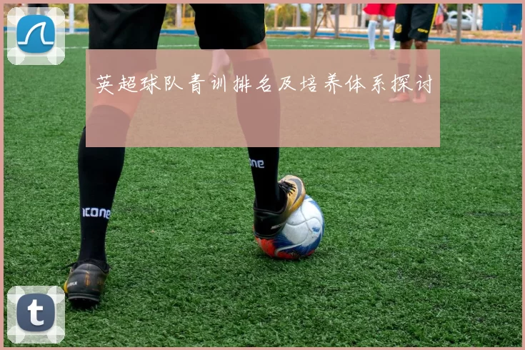 英超球队青训排名及培养体系探讨