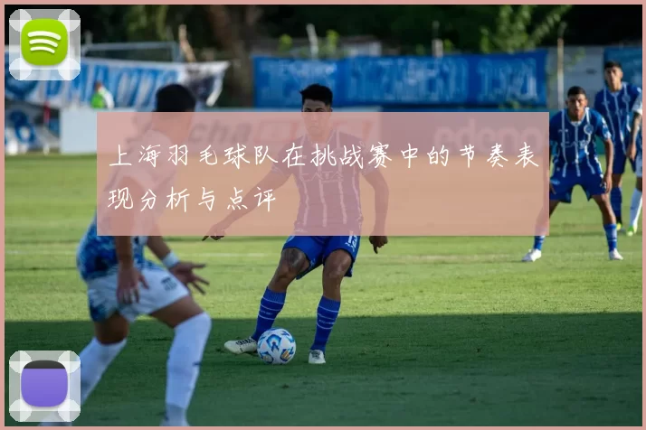 上海羽毛球队在挑战赛中的节奏表现分析与点评