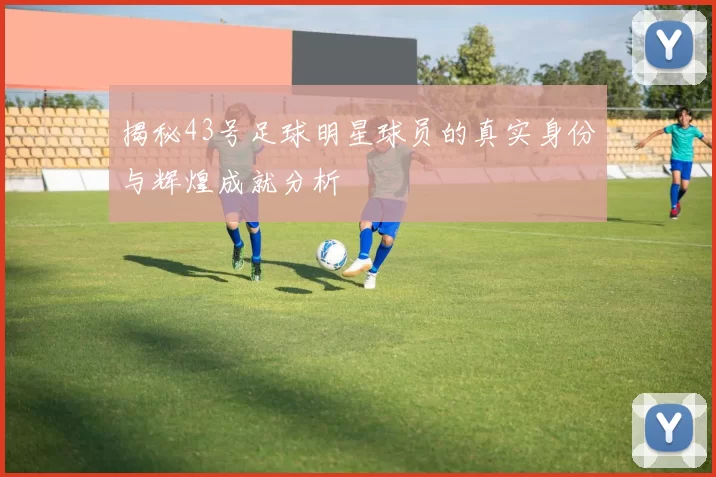 揭秘43号足球明星球员的真实身份与辉煌成就分析