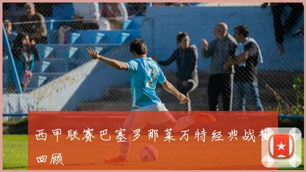 西甲联赛巴塞罗那莱万特经典战役回顾