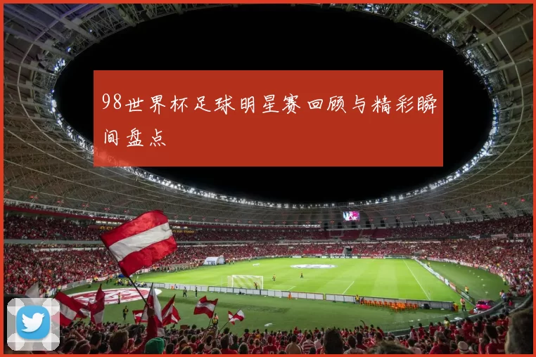 98世界杯足球明星赛回顾与精彩瞬间盘点