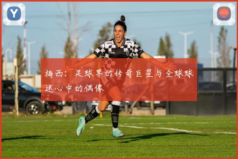 梅西：足球界的传奇巨星与全球球迷心中的偶像