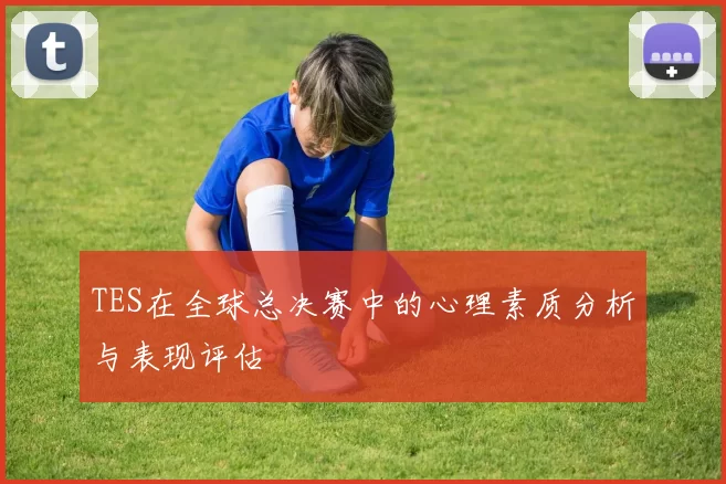 TES在全球总决赛中的心理素质分析与表现评估