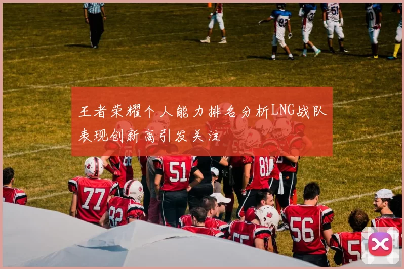 王者荣耀个人能力排名分析LNG战队表现创新高引发关注