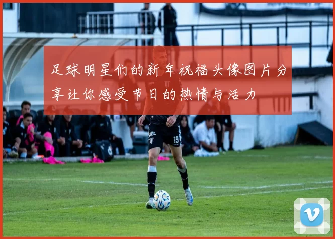 足球明星们的新年祝福头像图片分享让你感受节日的热情与活力