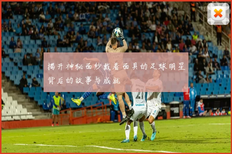 揭开神秘面纱戴着面具的足球明星背后的故事与成就