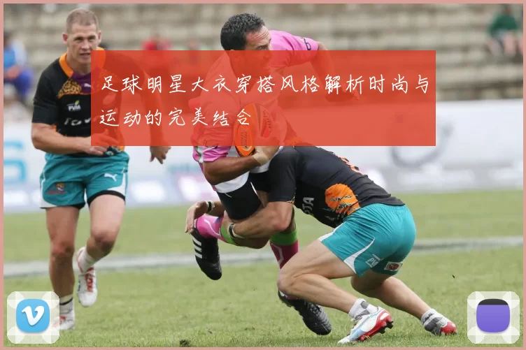 足球明星大衣穿搭风格解析时尚与运动的完美结合