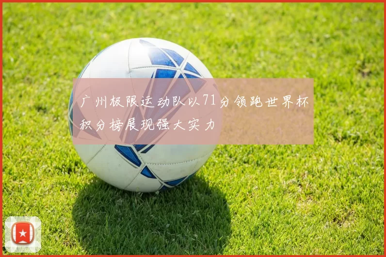 广州极限运动队以71分领跑世界杯积分榜展现强大实力