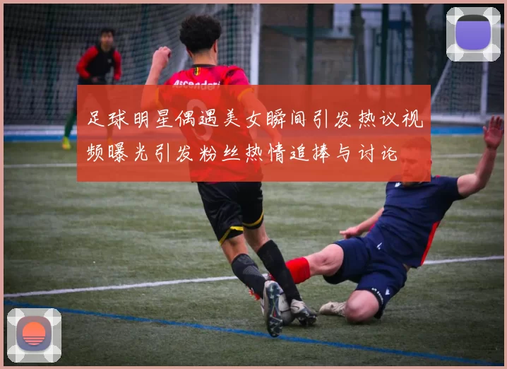 足球明星偶遇美女瞬间引发热议视频曝光引发粉丝热情追捧与讨论