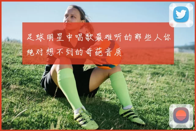 足球明星中唱歌最难听的那些人你绝对想不到的奇葩音质