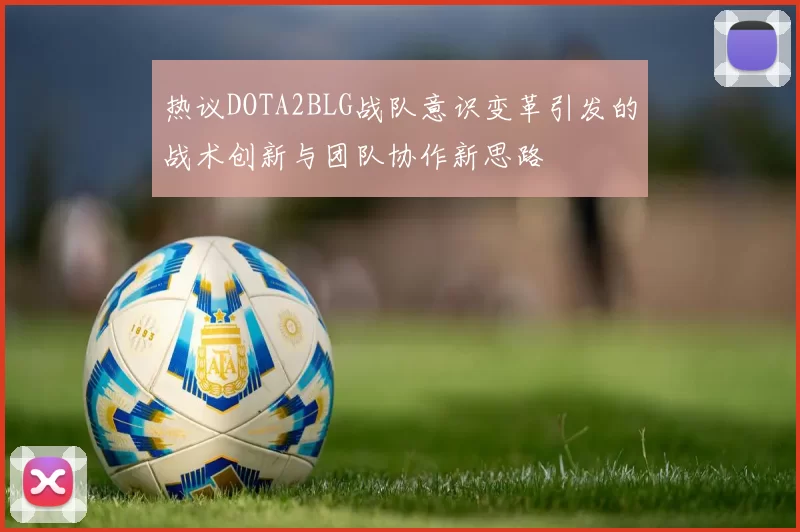 热议DOTA2BLG战队意识变革引发的战术创新与团队协作新思路