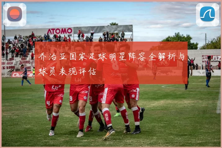 乔治亚国家足球明星阵容全解析与球员表现评估