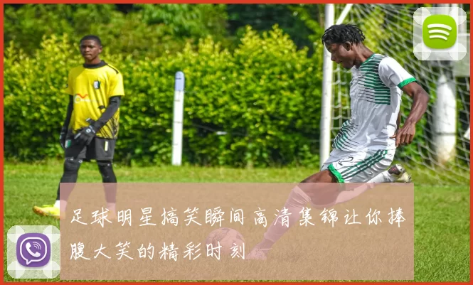 足球明星搞笑瞬间高清集锦让你捧腹大笑的精彩时刻