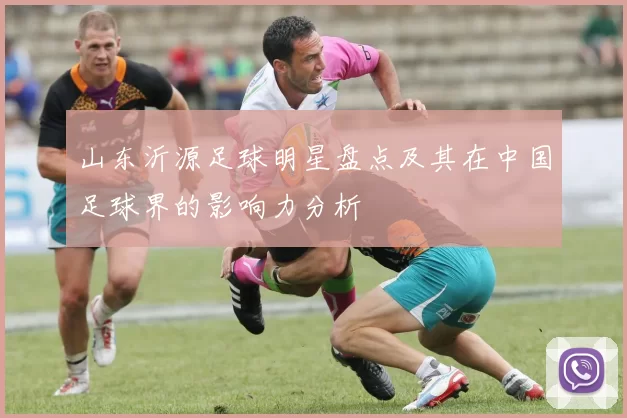 山东沂源足球明星盘点及其在中国足球界的影响力分析