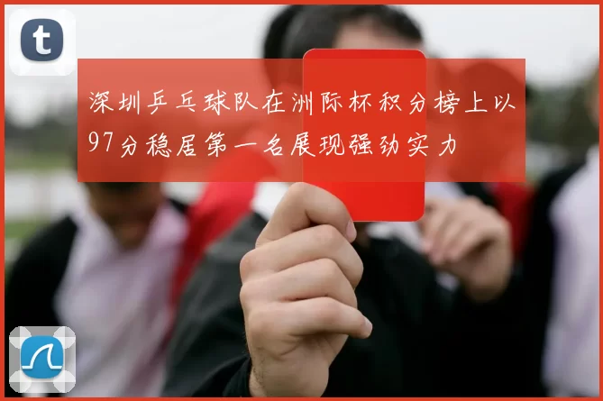 深圳乒乓球队在洲际杯积分榜上以97分稳居第一名展现强劲实力