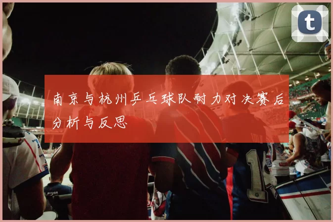 南京与杭州乒乓球队耐力对决赛后分析与反思
