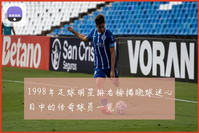 1998年足球明星排名榜揭晓球迷心目中的传奇球员一览