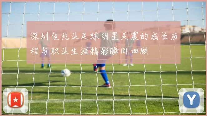 深圳佳兆业足球明星关震的成长历程与职业生涯精彩瞬间回顾