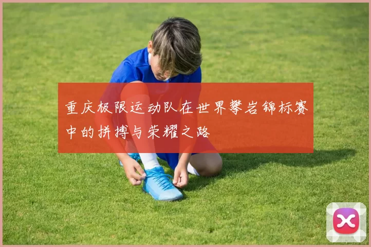 重庆极限运动队在世界攀岩锦标赛中的拼搏与荣耀之路