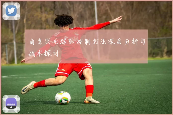 南京羽毛球队控制打法深度分析与战术探讨