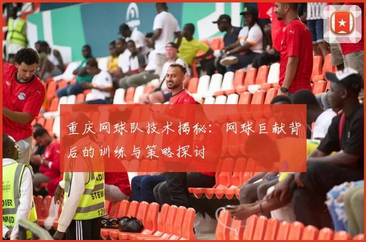 重庆网球队技术揭秘：网球巨献背后的训练与策略探讨