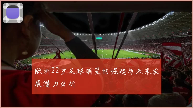 欧洲22岁足球明星的崛起与未来发展潜力分析