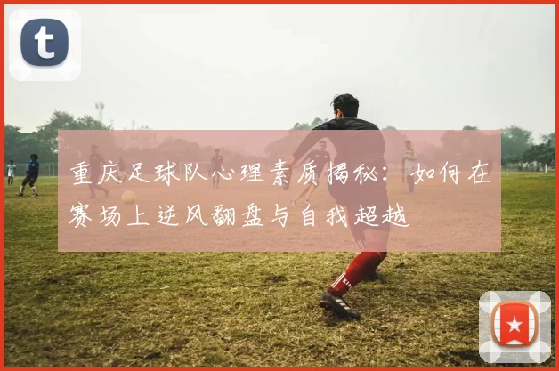 重庆足球队心理素质揭秘：如何在赛场上逆风翻盘与自我超越