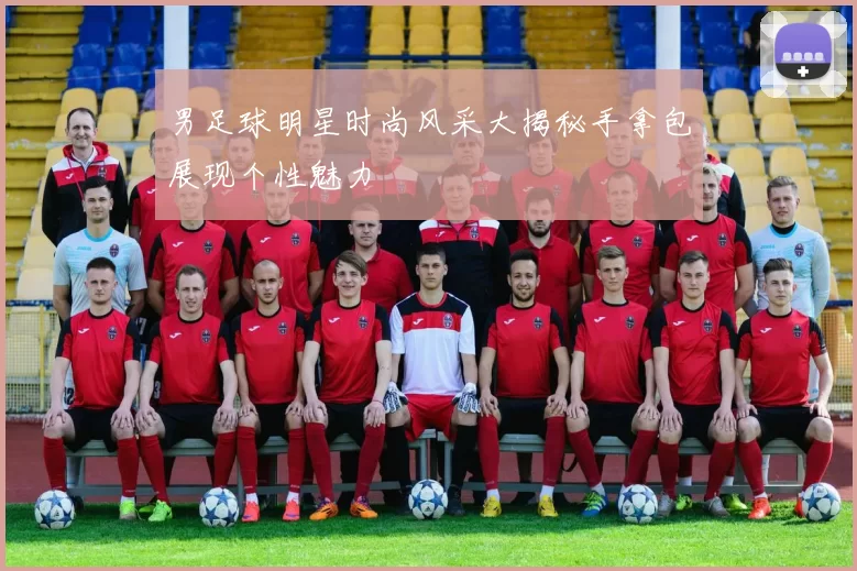 男足球明星时尚风采大揭秘手拿包展现个性魅力