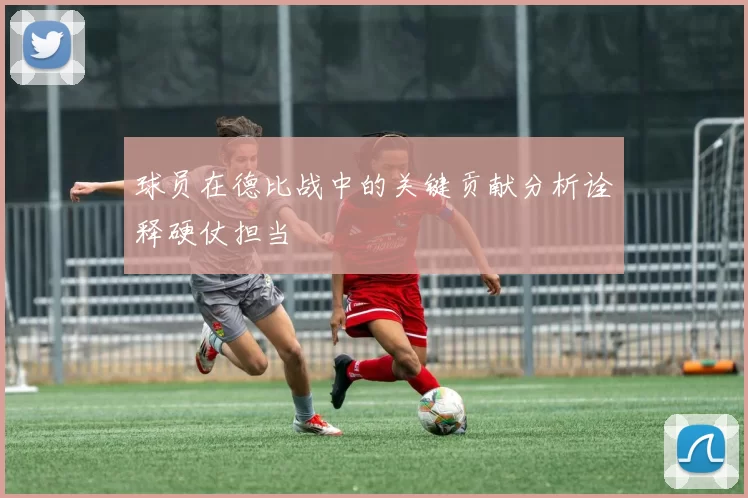 球员在德比战中的关键贡献分析诠释硬仗担当